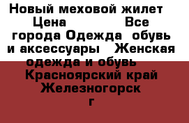 Новый меховой жилет › Цена ­ 14 000 - Все города Одежда, обувь и аксессуары » Женская одежда и обувь   . Красноярский край,Железногорск г.